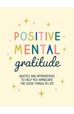 Positive Mental Gratitude: Quotes and Affirmations to Help You Appreciate the Good Things in Life