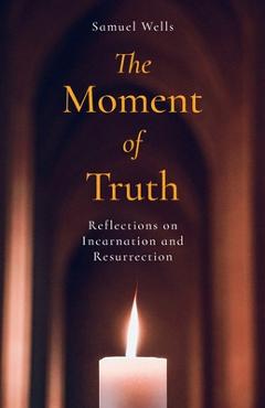 The Moment of Truth: Reflections on Incarnation and Resurrection - Samuel Wells