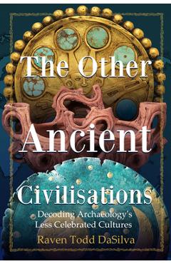 The Other Ancient Civilizations: Decoding Archaeology\'s Less Celebrated Cultures - Raven Todd Dasilva