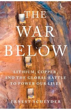 The War Below: Lithium, Copper, and the Global Battle to Power Our Lives - Ernest Scheyder