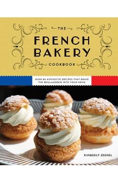 The French Bakery Cookbook: Over 85 Authentic Recipes That Bring the Boulangerie Into Your Home - Kimberly Zerkel