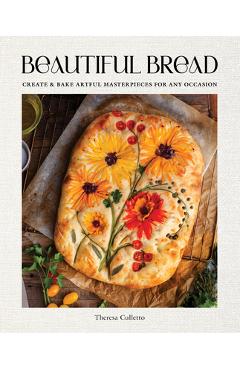 Beautiful Bread: Create & Bake Artful Masterpieces for Any Occasion - Theresa Culletto