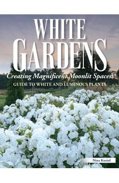 White Gardens: Creating Magnificent Moonlit Spaces: Guide to White and Luminous Plants - Nina Koziol