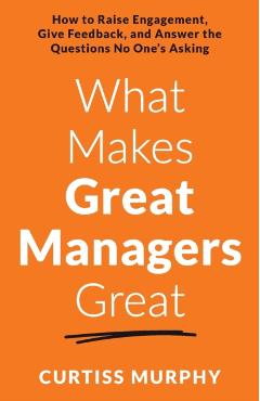 What Makes Great Managers Great: How to Raise Engagement, Give Feedback, and Answer the Questions No One's Asking