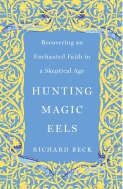 Hunting Magic Eels: Recovering an Enchanted Faith in a Skeptical Age - Richard Beck