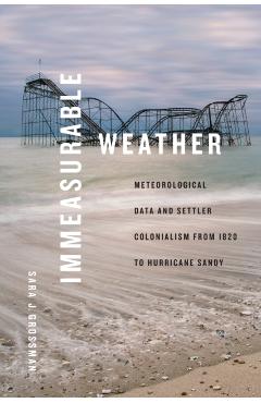 Immeasurable Weather: Meteorological Data and Settler Colonialism from 1820 to Hurricane Sandy - Sara J. Grossman