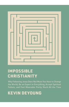 Impossible Christianity: Why Following Jesus Does Not Mean You Have to Change the World, Be an Expert in Everything, Accept Spiritual Failure, - Kevin Deyoung