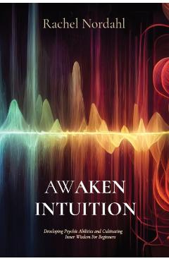 Awaken Intuition: Developing Psychic Abilities and Cultivating Inner Wisdom For Beginners - Rachel Nordahl