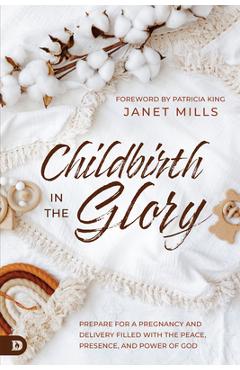 Childbirth in the Glory: Prepare for a Pregnancy and Delivery Filled with the Peace, Presence, and Power of God - Janet Mills