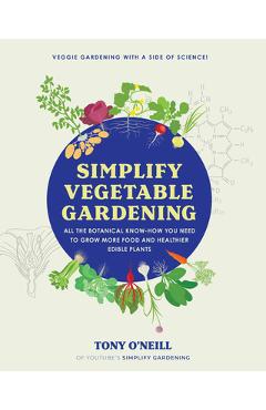 Simplify Vegetable Gardening: All the Botanical Know-How You Need to Grow More Food and Healthier Edible Plants - Tony O\'neill
