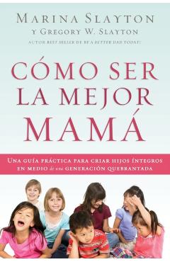 Cómo ser la mejor mamá: Una guía práctica para criar hijos íntegros en medio de una generación quebrantada - Marina Slayton