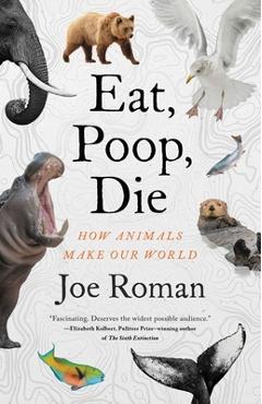Eat, Poop, Die: How Animals Make Our World - Joe Roman