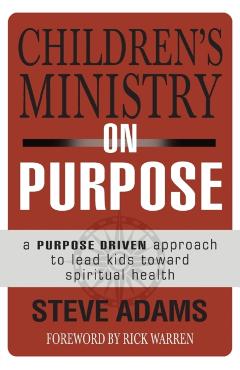 Children\'s Ministry on Purpose: A Purpose Driven Approach to Lead Kids Toward Spiritual Health - Steven J. Adams