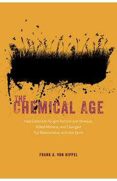 The chemical age: how chemists fought famine and disease, killed millions, and changed our relationship with the earth - frank a. von hippel