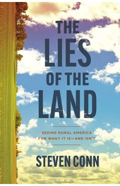 The Lies of the Land: Seeing Rural America for What It Is--And Isn\'t - Steven Conn