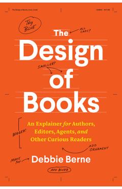 The Design of Books: An Explainer for Authors, Editors, Agents, and Other Curious Readers - Debbie Berne