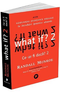 What if? Ce-ar fi daca? 2: Alte raspunsuri stiintifice serioase la intrebari ipotetice absurde - Randall Munroe