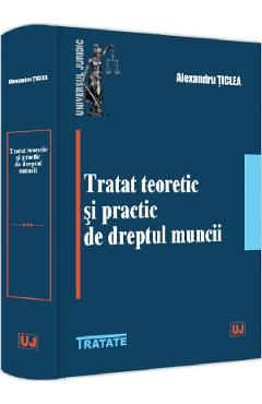 Tratat teoretic si practic de dreptul muncii - Alexandru Ticlea