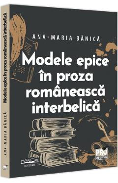 Modele epice in proza romaneasca interbelica – Ana-Maria Banica Ana-Maria poza bestsellers.ro
