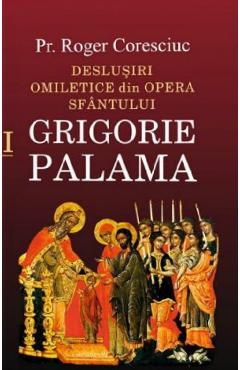Deslusiri omiletice din opera Sfantului Grigorie Palama Vol.1 - Roger Coresciuc