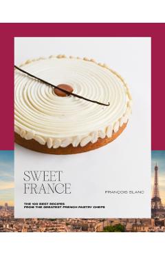 Sweet France: The 100 Best Recipes from the Greatest French Pastry Chefs - François Blanc