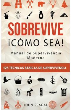 Sobrevive ¡Cómo Sea! Manual de Supervivencia Moderna. 125 Técnicas Básicas de Supervivencia: Bushcraft para Sobrevivir en Situaciones Límite - John Seagal