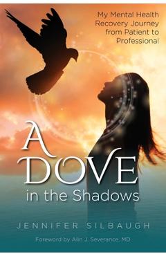 A Dove in the Shadows: My Mental Health Recovery Journey from Patient to Professional: My Mental Health Recovery Journey from - Jennifer Silbaugh