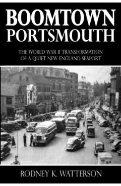 Boomtown Portsmouth: The World War II Transformation of a Quiet New England Seaport - Rodney K. Watterson