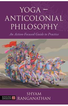 Yoga - Anticolonial Philosophy: An Action-Focused Guide to Practice - Shyam Ranganathan
