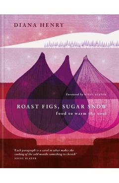 Roast Figs, Sugar Snow: Food to Warm the Soul - Diana Henry