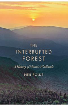 The Interrupted Forest: A History of Maine\'s Wildlands - Neil Rolde