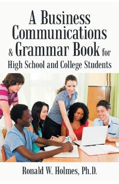A Business Communications & Grammar Book for High School and College Students - Ronald W. Holmes
