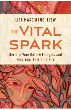 The Vital Spark: Reclaim Your Outlaw Energies and Find Your Feminine Fire - Lisa Marchiano
