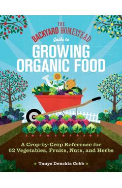 The Backyard Homestead Guide to Growing Organic Food: A Crop-By-Crop Reference for 62 Vegetables, Fruits, Nuts, and Herbs - Tanya Denckla Cobb