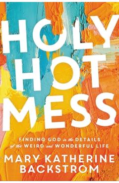 Holy Hot Mess: Finding God in the Details of This Weird and Wonderful Life - Mary Katherine Backstrom