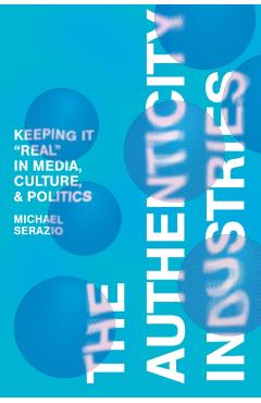 The Authenticity Industries: Keeping It Real in Media, Culture, and Politics - Michael Serazio