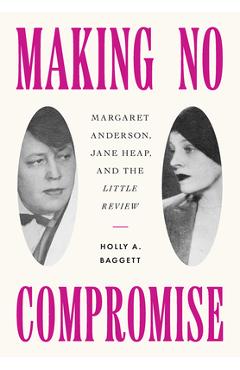 Making No Compromise: Margaret Anderson, Jane Heap, and the Little Review - Holly A. Baggett