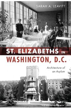 St Elizabeths in Washington, D.C.: Architecture of an Asylum - Sarah A. Leavitt
