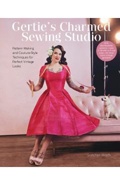 Gertie\'s Charmed Sewing Studio: Pattern Making and Couture-Style Techniques for Perfect Vintage Looks - Gretchen Hirsch