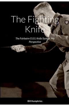 The Fighting Knife: The Fairbairn O.S.S. Knife System My Perspective - Bill Humphries