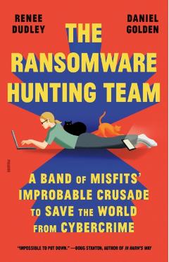 The Ransomware Hunting Team: A Band of Misfits\' Improbable Crusade to Save the World from Cybercrime - Renee Dudley