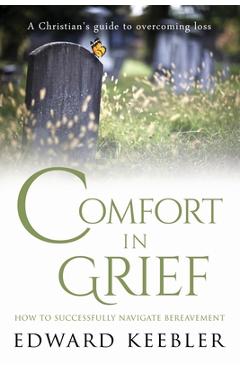 Comfort in Grief: How to Successfully Navigate Bereavement - Edward Keebler