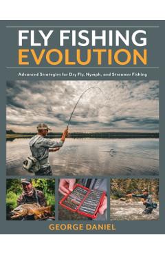 Fly Fishing Evolution: Advanced Strategies for Dry Fly, Nymph, and Streamer Fishing - George Daniel