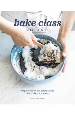 Bake Class Step by Step: Recipes for Sweet and Savory Breads, Cakes, Cookies and Desserts - Anneka Manning