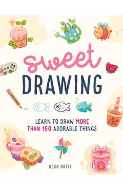 Sweet Drawing: Learn to Draw More Than 150 Adorable Things - Olga Ortiz