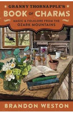 Granny Thornapple\'s Book of Charms: Magic & Folklore from the Ozark Mountains - Brandon Weston