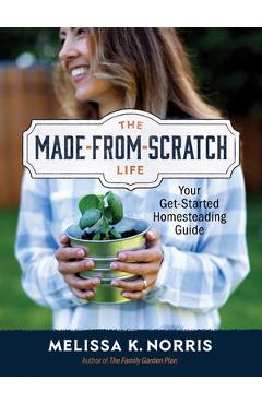 The Made-From-Scratch Life: Your Get-Started Homesteading Guide - Melissa K. Norris