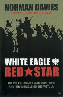 White Eagle, Red Star: The Polish-Soviet War 1919-20 and 'The Miracle on the Vistula' - Norman Davies