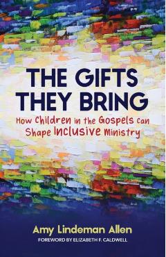 The Gifts They Bring: How Children in the Gospels Can Shape Inclusive Ministry - Amy Lindeman Allen