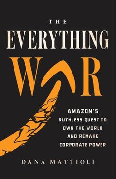 The Everything War: Amazon\'s Ruthless Quest to Own the World and Remake Corporate Power - Dana Mattioli